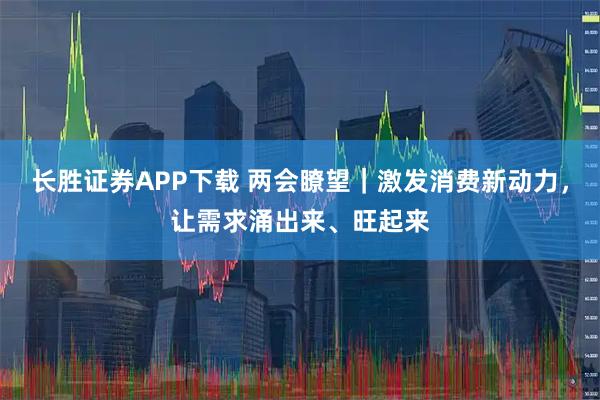 长胜证券APP下载 两会瞭望｜激发消费新动力，让需求涌出来、旺起来