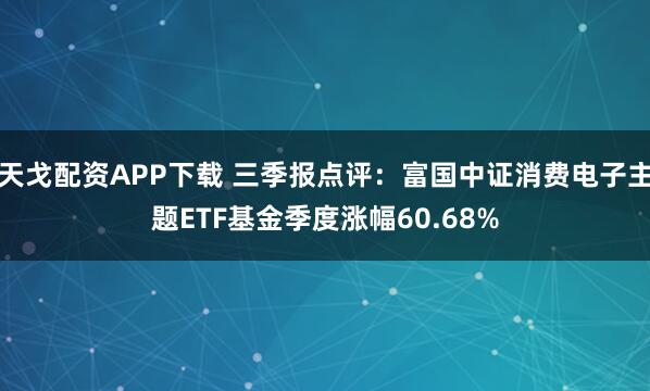 天戈配资APP下载 三季报点评：富国中证消费电子主题ETF基金季度涨幅60.68%