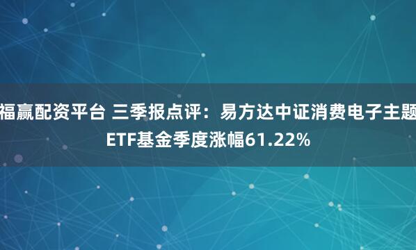 福赢配资平台 三季报点评：易方达中证消费电子主题ETF基金季度涨幅61.22%