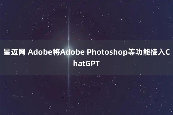 星迈网 Adobe将Adobe Photoshop等功能接入ChatGPT
