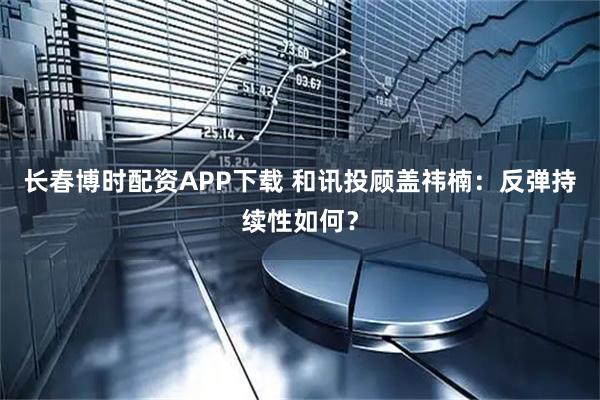 长春博时配资APP下载 和讯投顾盖祎楠：反弹持续性如何？