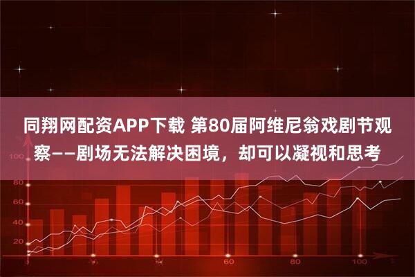 同翔网配资APP下载 第80届阿维尼翁戏剧节观察——剧场无法解决困境，却可以凝视和思考