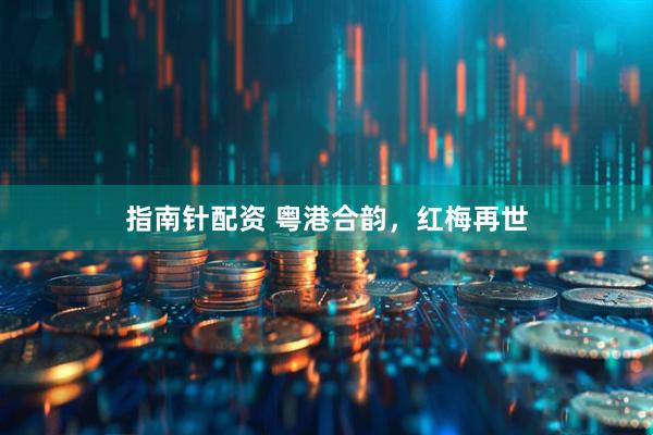 指南针配资 粤港合韵，红梅再世